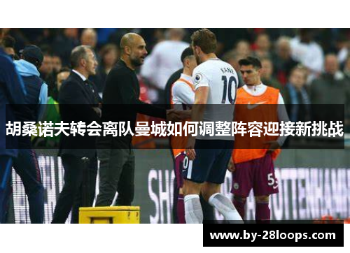 胡桑诺夫转会离队曼城如何调整阵容迎接新挑战 胡桑诺夫转会离队曼城如何调整阵容迎接新挑战