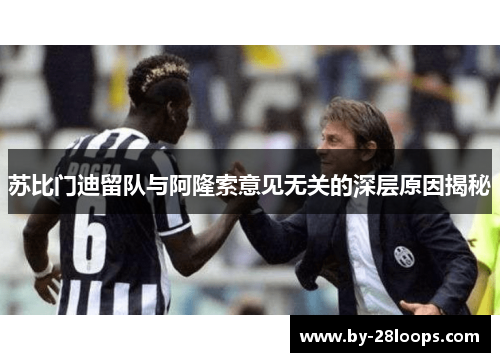 苏比门迪留队与阿隆索意见无关的深层原因揭秘 苏比门迪留队与阿隆索意见无关的深层原因揭秘