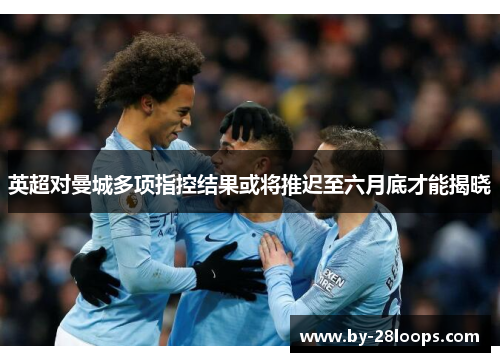 英超对曼城多项指控结果或将推迟至六月底才能揭晓 英超对曼城多项指控结果或将推迟至六月底才能揭晓