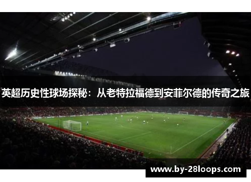 英超历史性球场探秘:从老特拉福德到安菲尔德的传奇之旅 英超历史性球场探秘:从老特拉福德到安菲尔德的传奇之旅