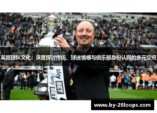 英超球队文化:深度探讨传统、球迷情感与俱乐部身份认同的多元交织 英超球队文化:深度探讨传统、球迷情感与俱乐部身份认同的多元交织