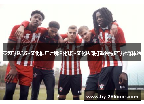 英超球队球迷文化推广计划深化球迷文化认同打造独特足球社群体验 英超球队球迷文化推广计划深化球迷文化认同打造独特足球社群体验