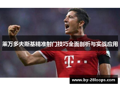 莱万多夫斯基精准射门技巧全面剖析与实战应用 莱万多夫斯基精准射门技巧全面剖析与实战应用