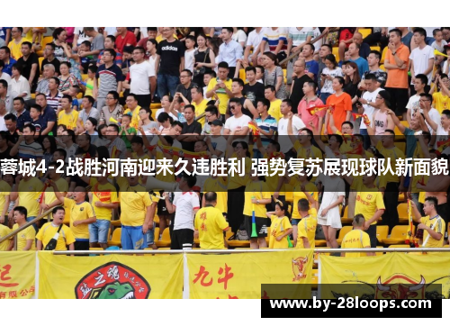 蓉城4-2战胜河南迎来久违胜利 强势复苏展现球队新面貌 蓉城4-2战胜河南迎来久违胜利 强势复苏展现球队新面貌