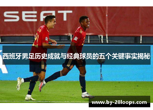 西班牙男足历史成就与经典球员的五个关键事实揭秘 西班牙男足历史成就与经典球员的五个关键事实揭秘