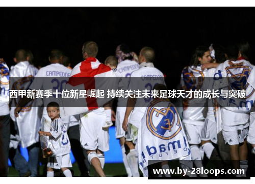 西甲新赛季十位新星崛起 持续关注未来足球天才的成长与突破 西甲新赛季十位新星崛起 持续关注未来足球天才的成长与突破