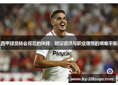 西甲球员转会背后的抉择:财富诱惑与职业理想的艰难平衡 西甲球员转会背后的抉择:财富诱惑与职业理想的艰难平衡
