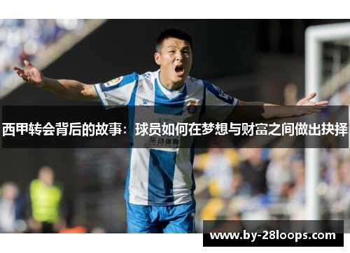 西甲转会背后的故事:球员如何在梦想与财富之间做出抉择 西甲转会背后的故事:球员如何在梦想与财富之间做出抉择
