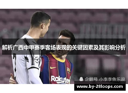解析广西中甲赛季客场表现的关键因素及其影响分析 解析广西中甲赛季客场表现的关键因素及其影响分析