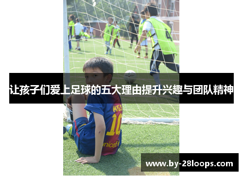 让孩子们爱上足球的五大理由提升兴趣与团队精神 让孩子们爱上足球的五大理由提升兴趣与团队精神