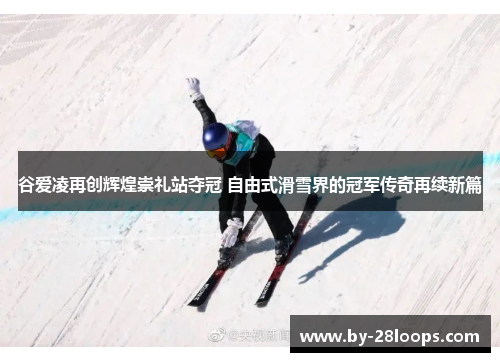 谷爱凌再创辉煌崇礼站夺冠 自由式滑雪界的冠军传奇再续新篇 谷爱凌再创辉煌崇礼站夺冠 自由式滑雪界的冠军传奇再续新篇