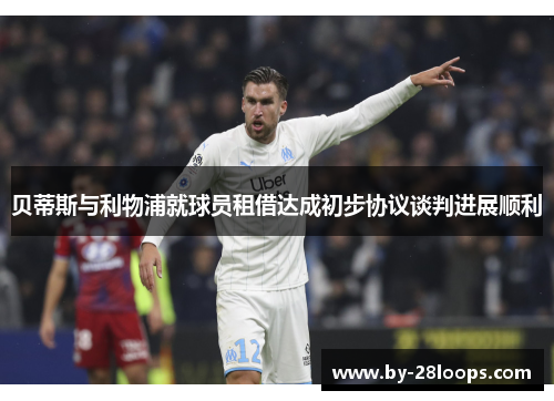 贝蒂斯与利物浦就球员租借达成初步协议谈判进展顺利 贝蒂斯与利物浦就球员租借达成初步协议谈判进展顺利