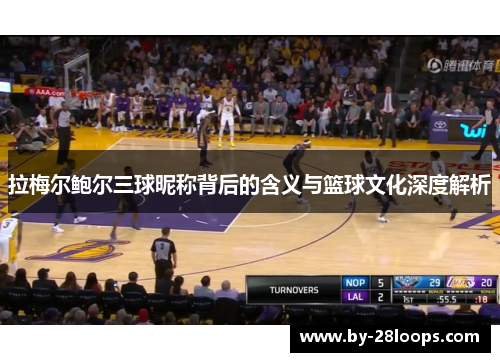 拉梅尔鲍尔三球昵称背后的含义与篮球文化深度解析 拉梅尔鲍尔三球昵称背后的含义与篮球文化深度解析