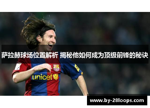 萨拉赫球场位置解析 揭秘他如何成为顶级前锋的秘诀 萨拉赫球场位置解析 揭秘他如何成为顶级前锋的秘诀