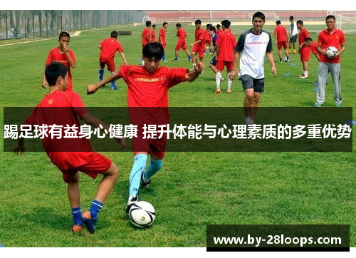 踢足球有益身心健康 提升体能与心理素质的多重优势 踢足球有益身心健康 提升体能与心理素质的多重优势
