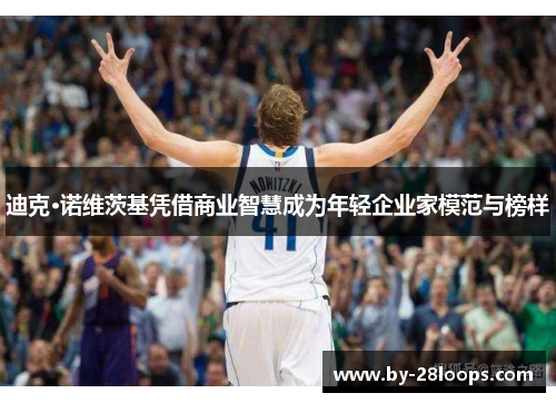 迪克·诺维茨基凭借商业智慧成为年轻企业家模范与榜样 迪克·诺维茨基凭借商业智慧成为年轻企业家模范与榜样