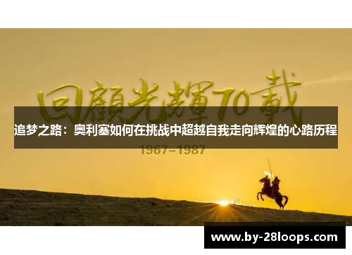 追梦之路:奥利塞如何在挑战中超越自我走向辉煌的心路历程 追梦之路:奥利塞如何在挑战中超越自我走向辉煌的心路历程