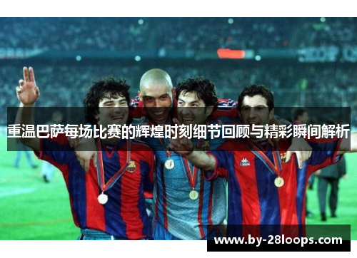 重温巴萨每场比赛的辉煌时刻细节回顾与精彩瞬间解析 重温巴萨每场比赛的辉煌时刻细节回顾与精彩瞬间解析
