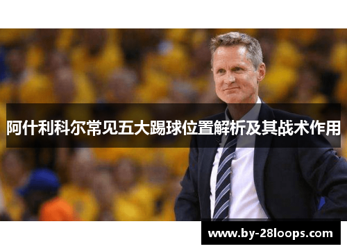 阿什利科尔常见五大踢球位置解析及其战术作用 阿什利科尔常见五大踢球位置解析及其战术作用