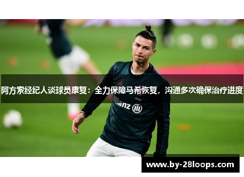 阿方索经纪人谈球员康复:全力保障马希恢复,沟通多次确保治疗进度 阿方索经纪人谈球员康复:全力保障马希恢复,沟通多次确保治疗进度