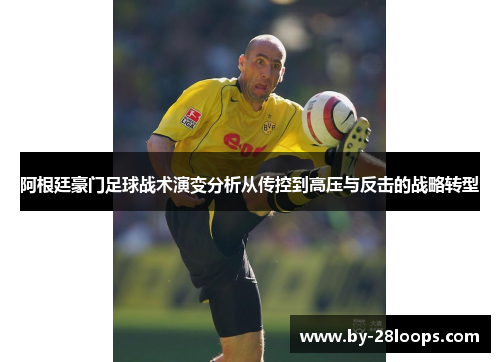 阿根廷豪门足球战术演变分析从传控到高压与反击的战略转型 阿根廷豪门足球战术演变分析从传控到高压与反击的战略转型