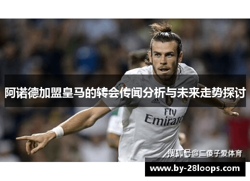 阿诺德加盟皇马的转会传闻分析与未来走势探讨 阿诺德加盟皇马的转会传闻分析与未来走势探讨