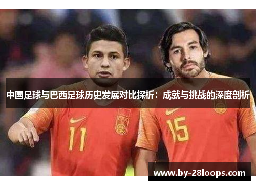 中国足球与巴西足球历史发展对比探析:成就与挑战的深度剖析 中国足球与巴西足球历史发展对比探析:成就与挑战的深度剖析