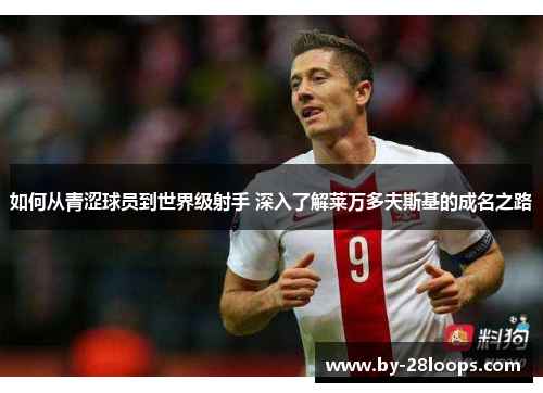 如何从青涩球员到世界级射手 深入了解莱万多夫斯基的成名之路