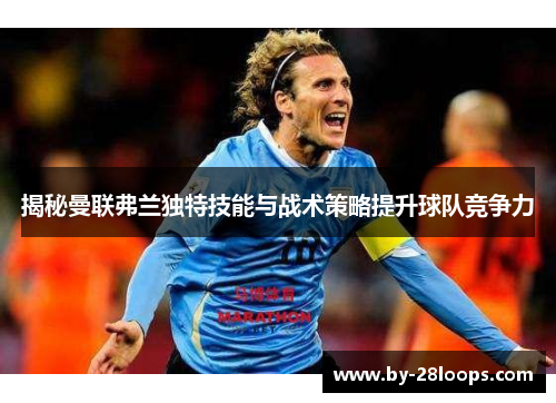 揭秘曼联弗兰独特技能与战术策略提升球队竞争力 揭秘曼联弗兰独特技能与战术策略提升球队竞争力