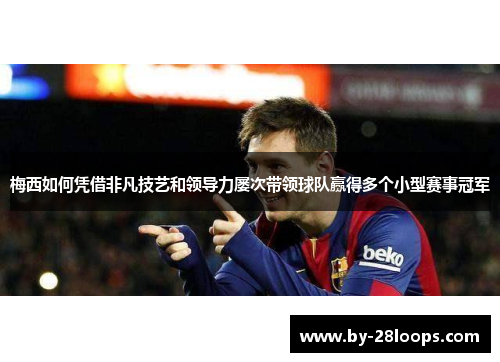 梅西如何凭借非凡技艺和领导力屡次带领球队赢得多个小型赛事冠军 梅西如何凭借非凡技艺和领导力屡次带领球队赢得多个小型赛事冠军