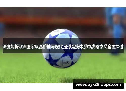 深度解析欧洲国家联赛价值与现代足球竞技体系中战略意义全面探讨 深度解析欧洲国家联赛价值与现代足球竞技体系中战略意义全面探讨