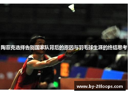 陶菲克选择告别国家队背后的原因与羽毛球生涯的终结思考 陶菲克选择告别国家队背后的原因与羽毛球生涯的终结思考
