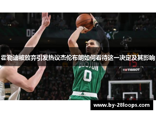 霍勒迪被放弃引发热议杰伦布朗如何看待这一决定及其影响 霍勒迪被放弃引发热议杰伦布朗如何看待这一决定及其影响