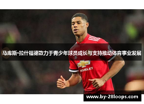 马库斯·拉什福德致力于青少年球员成长与支持推动体育事业发展