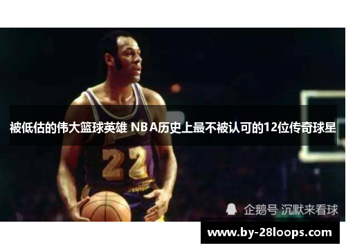 被低估的伟大篮球英雄 NBA历史上最不被认可的12位传奇球星 被低估的伟大篮球英雄 NBA历史上最不被认可的12位传奇球星