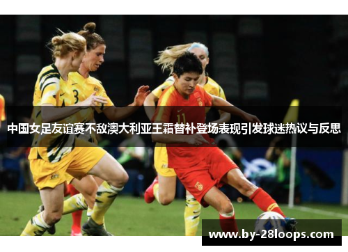中国女足友谊赛不敌澳大利亚王霜替补登场表现引发球迷热议与反思