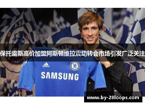 保托雷斯高价加盟阿斯顿维拉震动转会市场引发广泛关注