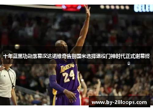 十年蓝黑功勋落幕汉达诺维奇告别国米选择退役门神时代正式谢幕终