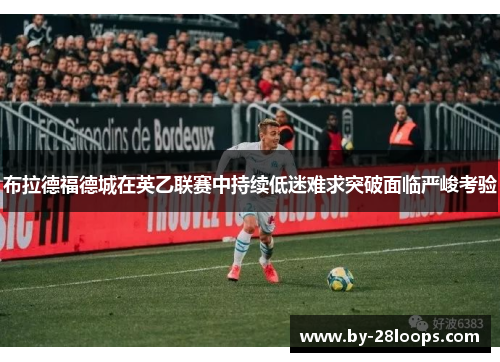 布拉德福德城在英乙联赛中持续低迷难求突破面临严峻考验