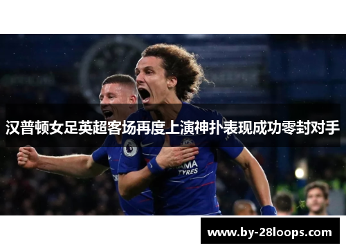 汉普顿女足英超客场再度上演神扑表现成功零封对手