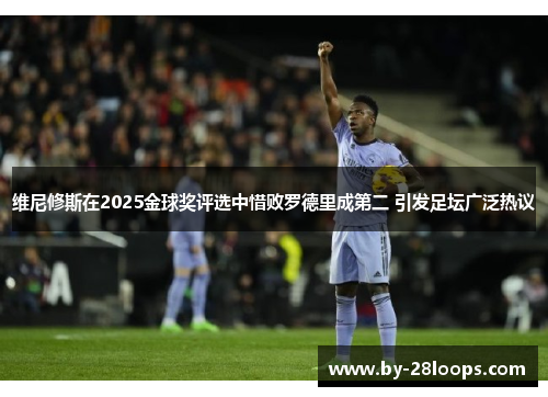 维尼修斯在2025金球奖评选中惜败罗德里成第二 引发足坛广泛热议