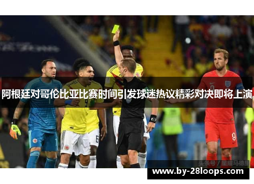 阿根廷对哥伦比亚比赛时间引发球迷热议精彩对决即将上演