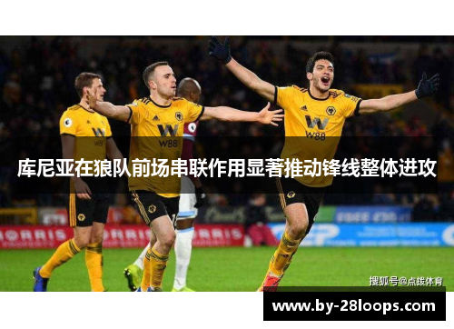 库尼亚在狼队前场串联作用显著推动锋线整体进攻